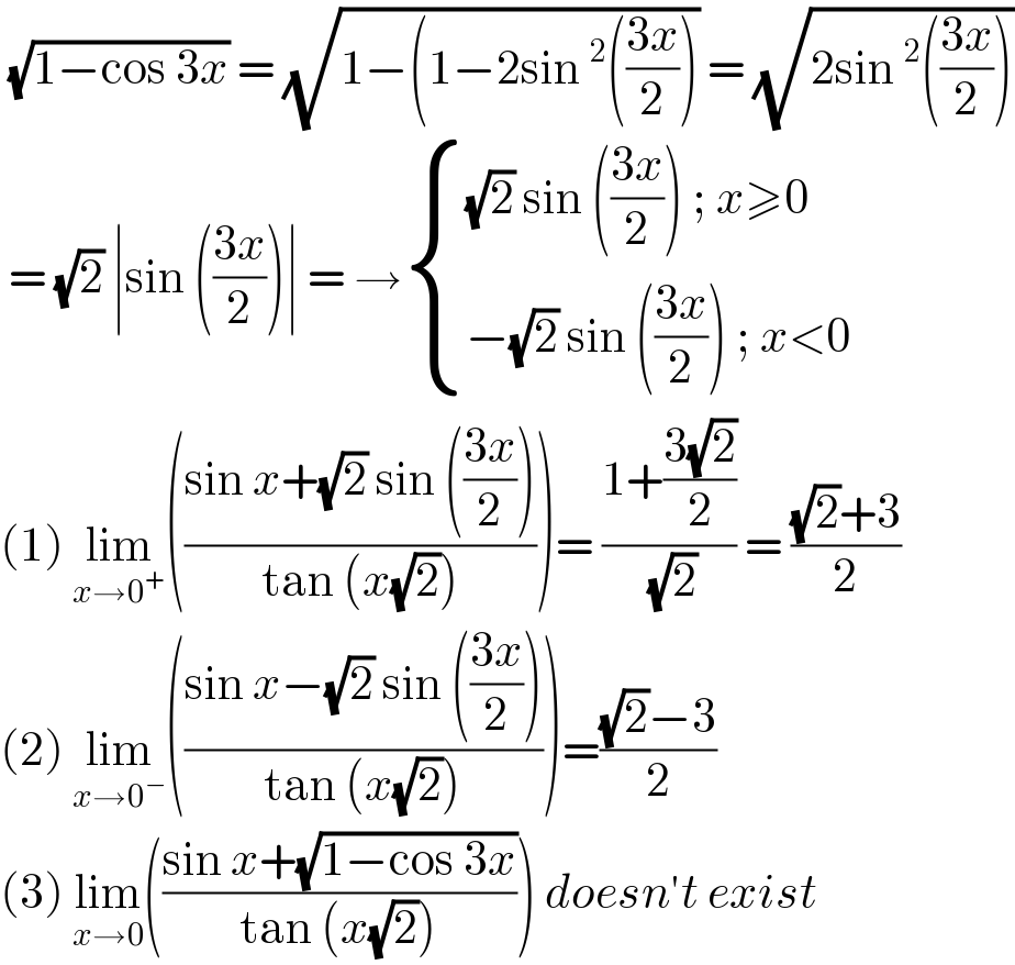  (√(1−cos 3x)) = (√(1−(1−2sin^2 (((3x)/2)))) = (√(2sin^2 (((3x)/2))))   = (√2) ∣sin (((3x)/2))∣ = → { (((√2) sin (((3x)/2)) ; x≥0)),((−(√2) sin (((3x)/2)) ; x<0)) :}  (1) lim_(x→0^+ ) (((sin x+(√2) sin (((3x)/2)))/(tan (x(√2)))))= ((1+((3(√2))/2))/( (√2))) = (((√2)+3)/2)  (2) lim_(x→0^− ) (((sin x−(√2) sin (((3x)/2)))/(tan (x(√2)))))=(((√2)−3)/2)  (3) lim_(x→0) (((sin x+(√(1−cos 3x)))/(tan (x(√2))))) doesn′t exist  