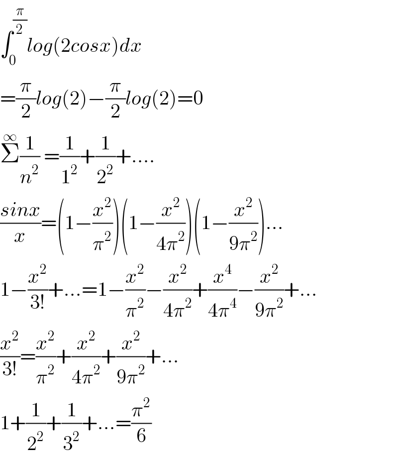 ∫_0 ^(π/2) log(2cosx)dx  =(π/2)log(2)−(π/2)log(2)=0  Σ^∞ (1/n^2 ) =(1/1^2 )+(1/2^2 )+....  ((sinx)/x)=(1−(x^2 /π^2 ))(1−(x^2 /(4π^2 )))(1−(x^2 /(9π^2 )))...  1−(x^2 /(3!))+...=1−(x^2 /π^2 )−(x^2 /(4π^2 ))+(x^4 /(4π^4 ))−(x^2 /(9π^2 ))+...  (x^2 /(3!))=(x^2 /π^2 )+(x^2 /(4π^2 ))+(x^2 /(9π^2 ))+...  1+(1/2^2 )+(1/3^2 )+...=(π^2 /6)  