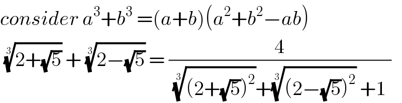 consider a^3 +b^3  =(a+b)(a^2 +b^2 −ab)   ((2+(√5)))^(1/3)  + ((2−(√5)))^(1/3)  = (4/( (((2+(√5))^2 ))^(1/3) +(((2−(√5))^2 ))^(1/3)  +1 ))  
