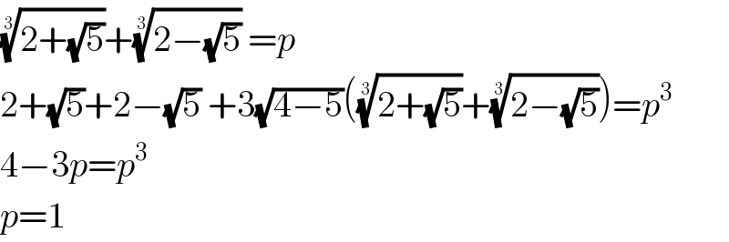 ((2+(√5)))^(1/3) +((2−(√5)))^(1/3)  =p  2+(√5)+2−(√5) +3(√(4−5))(((2+(√5)))^(1/3) +((2−(√5)))^(1/3) )=p^3   4−3p=p^3   p=1  