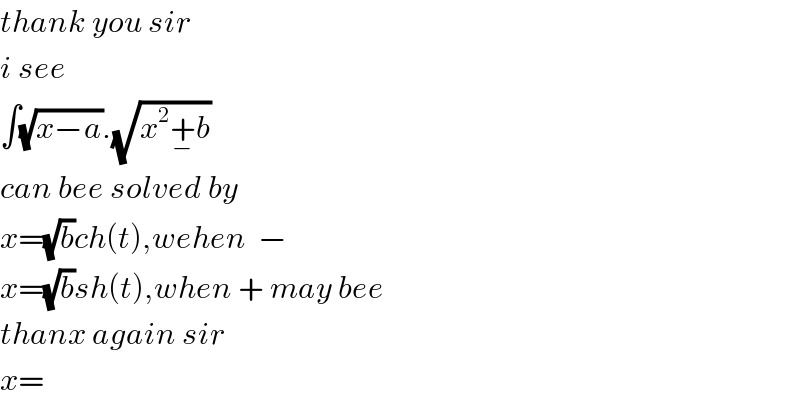 thank you sir   i see   ∫(√(x−a)).(√(x^2 +_− b))  can bee solved by  x=(√b)ch(t),wehen  −  x=(√b)sh(t),when + may bee  thanx again sir  x=  