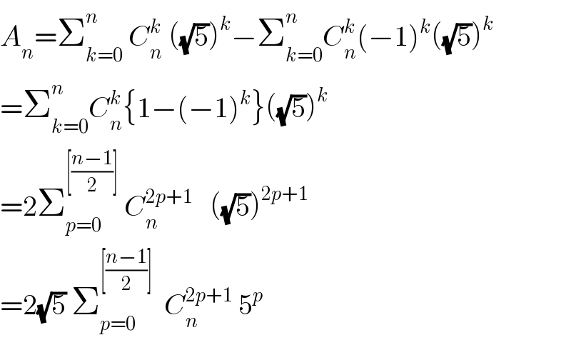 A_n =Σ_(k=0) ^n  C_n ^k  ((√5))^k −Σ_(k=0) ^n C_n ^k (−1)^k ((√5))^k   =Σ_(k=0) ^n C_n ^k {1−(−1)^k }((√5))^k   =2Σ_(p=0) ^([((n−1)/2)])  C_n ^(2p+1)    ((√5))^(2p+1)   =2(√5) Σ_(p=0) ^([((n−1)/2)])   C_n ^(2p+1)  5^p   