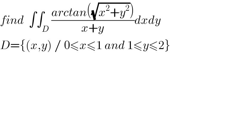 find  ∫∫_D ((arctan((√(x^2 +y^2 ))))/(x+y))dxdy  D={(x,y) / 0≤x≤1 and 1≤y≤2}  