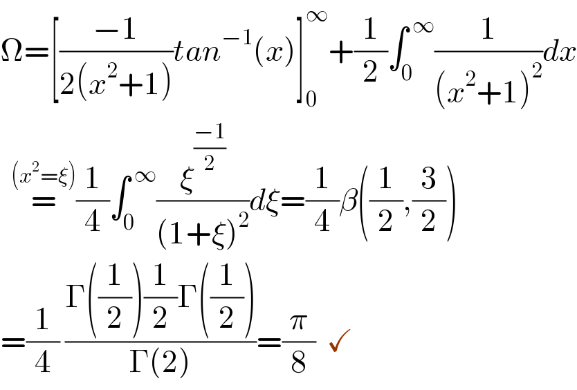Ω=[((−1)/(2(x^2 +1)))tan^(−1) (x)]_0 ^∞ +(1/2)∫_0 ^( ∞) (1/((x^2 +1)^2 ))dx    =^((x^2 =ξ)) (1/4)∫_0 ^( ∞) (ξ^((−1)/2) /((1+ξ)^2 ))dξ=(1/4)β((1/2),(3/2))  =(1/4) ((Γ((1/2))(1/2)Γ((1/2)))/(Γ(2)))=(π/8)  ✓  