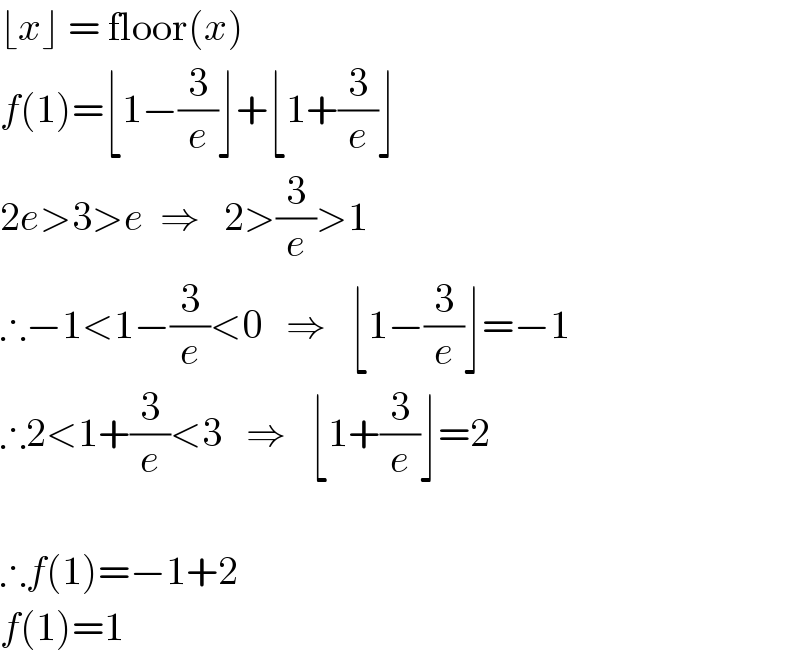 ⌊x⌋ = floor(x)  f(1)=⌊1−(3/e)⌋+⌊1+(3/e)⌋  2e>3>e  ⇒   2>(3/e)>1  ∴−1<1−(3/e)<0   ⇒   ⌊1−(3/e)⌋=−1  ∴2<1+(3/e)<3   ⇒   ⌊1+(3/e)⌋=2     ∴f(1)=−1+2  f(1)=1  