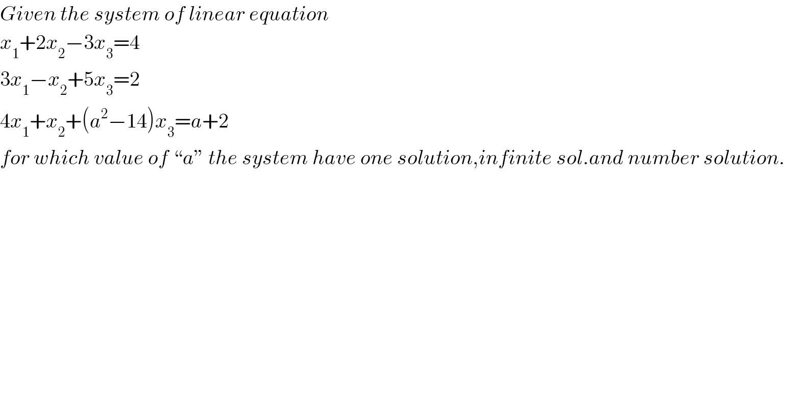 Given the system of linear equation  x_1 +2x_2 −3x_3 =4  3x_1 −x_2 +5x_3 =2  4x_1 +x_2 +(a^2 −14)x_3 =a+2  for which value of “a” the system have one solution,infinite sol.and number solution.    