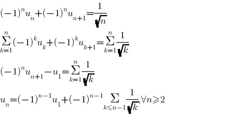 (−1)^n u_n +(−1)^n u_(n+1) =(1/( (√n)))  Σ_(k=1) ^n (−1)^k u_k +(−1)^k u_(k+1) =Σ_(k=1) ^n (1/( (√k)))  (−1)^n u_(n+1) −u_1 =Σ_(k=1) ^n (1/( (√k)))  u_n =(−1)^(n−1) u_1 +(−1)^(n−1) Σ_(k≤n−1) (1/( (√k))),∀n≥2    
