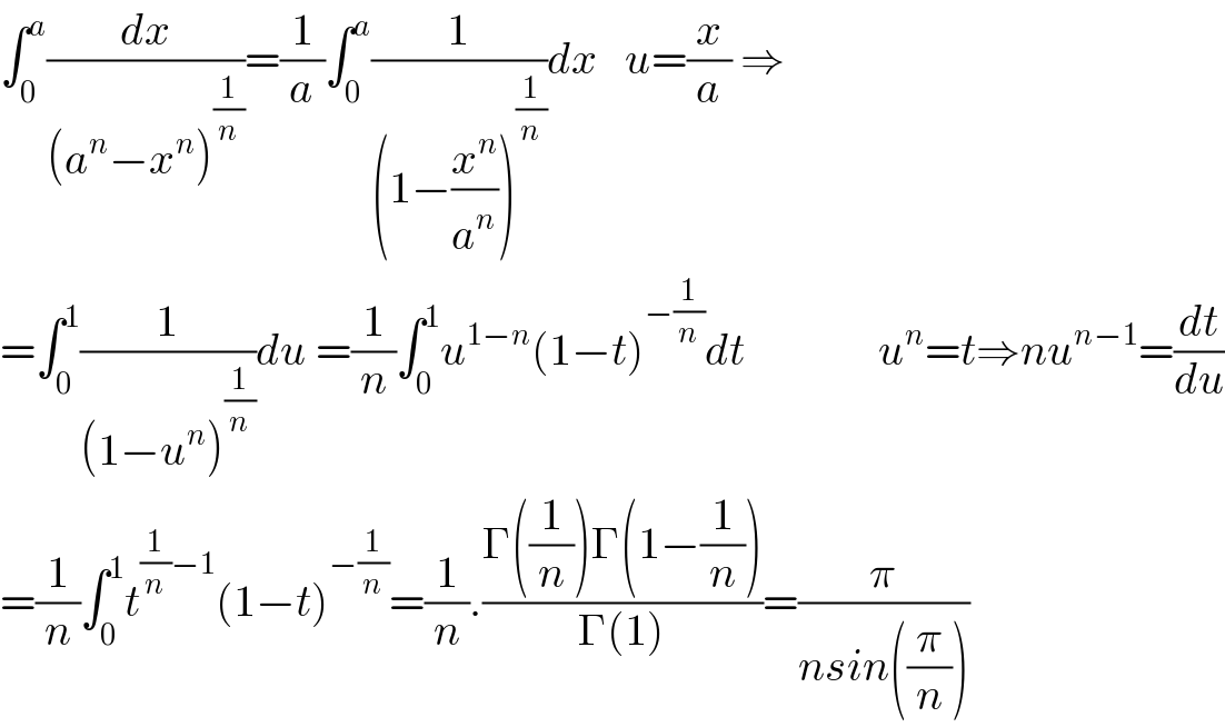 ∫_0 ^a (dx/((a^n −x^n )^(1/n) ))=(1/a)∫_0 ^a (1/((1−(x^n /a^n ))^(1/n) ))dx   u=(x/a) ⇒  =∫_0 ^1 (1/((1−u^n )^(1/n) ))du =(1/n)∫_0 ^1 u^(1−n) (1−t)^(−(1/n)) dt               u^n =t⇒nu^(n−1) =(dt/du)  =(1/n)∫_0 ^1 t^((1/n)−1) (1−t)^(−(1/n)) =(1/n).((Γ((1/n))Γ(1−(1/n)))/(Γ(1)))=(π/(nsin((π/n))))   