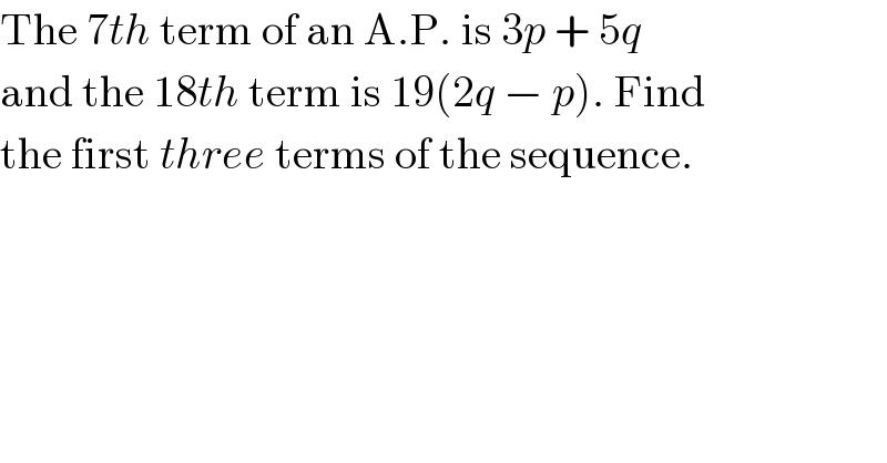 The 7th term of an A.P. is 3p + 5q    and the 18th term is 19(2q − p). Find  the first three terms of the sequence.  