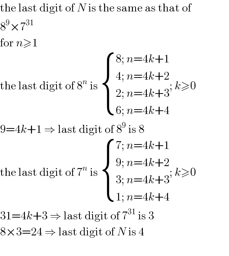 the last digit of N is the same as that of  8^9 ×7^(31)   for n≥1  the last digit of 8^n  is  { ((8; n=4k+1)),((4; n=4k+2)),((2; n=4k+3)),((6; n=4k+4)) :}; k≥0  9=4k+1 ⇒ last digit of 8^9  is 8  the last digit of 7^n  is  { ((7; n=4k+1)),((9; n=4k+2)),((3; n=4k+3)),((1; n=4k+4)) :}; k≥0  31=4k+3 ⇒ last digit of 7^(31)  is 3  8×3=24 ⇒ last digit of N is 4    