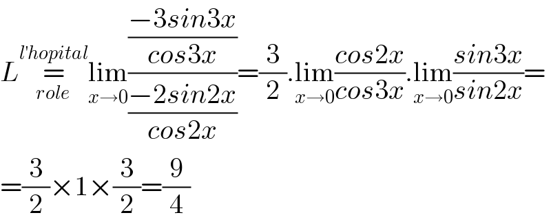 L=_(role) ^(l^′ hopital) lim_(x→0) (((−3sin3x)/(cos3x))/((−2sin2x)/(cos2x)))=(3/2).lim_(x→0) ((cos2x)/(cos3x)).lim_(x→0) ((sin3x)/(sin2x))=  =(3/2)×1×(3/2)=(9/4)  