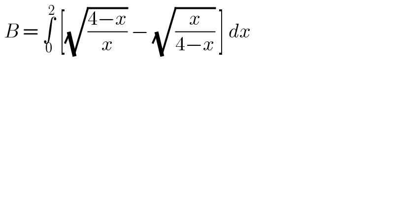  B = ∫_0 ^2  [(√((4−x)/x)) − (√(x/(4−x))) ] dx  