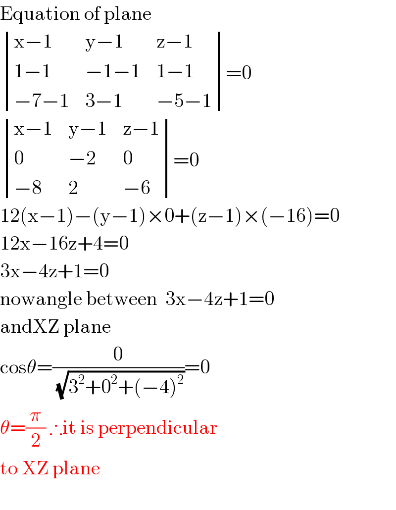 Equation of plane   determinant (((x−1),(y−1),(z−1)),((1−1),(−1−1),(1−1)),((−7−1),(3−1),(−5−1)))=0   determinant (((x−1),(y−1),(z−1)),(0,(−2),0),((−8),2,(−6)))=0  12(x−1)−(y−1)×0+(z−1)×(−16)=0  12x−16z+4=0  3x−4z+1=0  nowangle between  3x−4z+1=0  andXZ plane  cosθ=(0/( (√(3^2 +0^2 +(−4)^2 ))))=0  θ=(π/2) ∴it is perpendicular  to XZ plane    