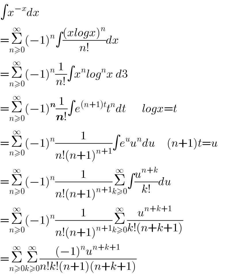 ∫x^(−x) dx  =Σ_(n≥0) ^∞ (−1)^n ∫(((xlogx)^n )/(n!))dx  =Σ_(n≥0) ^∞ (−1)^n (1/(n!))∫x^n log^n x d3  =Σ_(n≥0) ^∞ (−1)^n (1/(n!))∫e^((n+1)t) t^n dt       logx=t  =Σ_(n≥0) ^∞ (−1)^n (1/(n!(n+1)^(n+1) ))∫e^u u^n du     (n+1)t=u  =Σ_(n≥0) ^∞ (−1)^n (1/(n!(n+1)^(n+1) ))Σ_(k≥0) ^∞ ∫(u^(n+k) /(k!))du  =Σ_(n≥0) ^∞ (−1)^n (1/(n!(n+1)^(n+1) ))Σ_(k≥0) ^∞ (u^(n+k+1) /(k!(n+k+1)))  =Σ_(n≥0) ^∞ Σ_(k≥0) ^∞ (((−1)^n u^(n+k+1) )/(n!k!(n+1)(n+k+1)))  