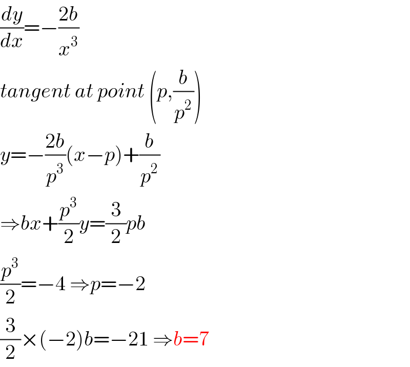 (dy/dx)=−((2b)/x^3 )  tangent at point (p,(b/p^2 ))  y=−((2b)/p^3 )(x−p)+(b/p^2 )  ⇒bx+(p^3 /2)y=(3/2)pb  (p^3 /2)=−4 ⇒p=−2  (3/2)×(−2)b=−21 ⇒b=7  