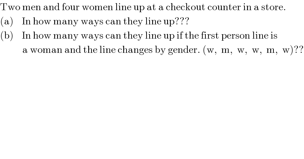 Two men and four women line up at a checkout counter in a store.  (a)    In how many ways can they line up???  (b)    In how many ways can they line up if the first person line is             a woman and the line changes by gender. (w,  m,  w,  w,  m,  w)??  