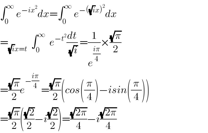 ∫_0 ^∞  e^(−ix^2 ) dx=∫_0 ^∞  e^(−((√i)x)^2 ) dx  =_((√i)x=t)   ∫_0 ^∞   e^(−t^2 ) (dt/( (√i))) =(1/e^((iπ)/4) )×((√π)/2)  =((√π)/2)e^(−((iπ)/4))  =((√π)/2)(cos((π/4))−isin((π/4)))  =((√π)/2)(((√2)/2)−i((√2)/2))=((√(2π))/4)−i((√(2π))/4)  