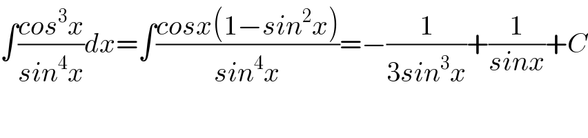 ∫((cos^3 x)/(sin^4 x))dx=∫((cosx(1−sin^2 x))/(sin^4 x))=−(1/(3sin^3 x))+(1/(sinx))+C  