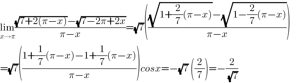 lim_(x→π) (((√(7+2(π−x)))−(√(7−2π+2x)))/(π−x))=(√7)((((√(1+(2/7)(π−x)))−(√(1−(2/7)(π−x))))/(π−x)))      =(√7)(((1+(1/7)(π−x)−1+(1/7)(π−x))/(π−x)))cosx=−(√7) ((2/7))=−(2/( (√7)))  