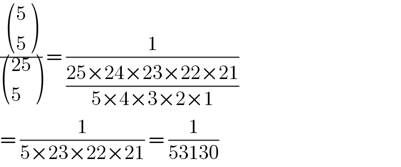 ( ((5),(5) )/ (((25)),(5) )) = (1/((25×24×23×22×21)/(5×4×3×2×1)))   = (1/(5×23×22×21)) = (1/(53130))  