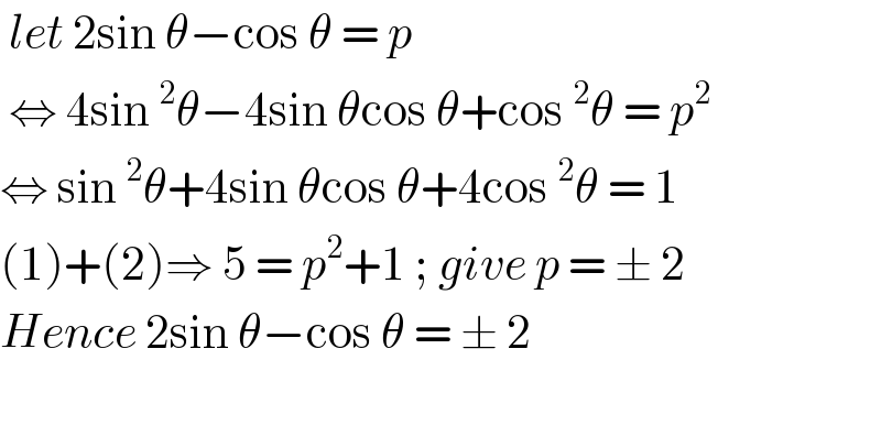  let 2sin θ−cos θ = p    ⇔ 4sin^2 θ−4sin θcos θ+cos^2 θ = p^2   ⇔ sin^2 θ+4sin θcos θ+4cos^2 θ = 1  (1)+(2)⇒ 5 = p^2 +1 ; give p = ± 2  Hence 2sin θ−cos θ = ± 2    