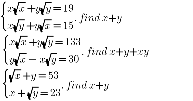  { ((x(√x) +y(√y) = 19)),((x(√y) +y(√x) = 15)) :}. find x+y    { ((x(√x) +y(√y) = 133)),((y(√x) − x(√y) = 30)) :}. find x+y+xy    { (((√x) +y = 53)),((x + (√y) = 23)) :}. find x+y  