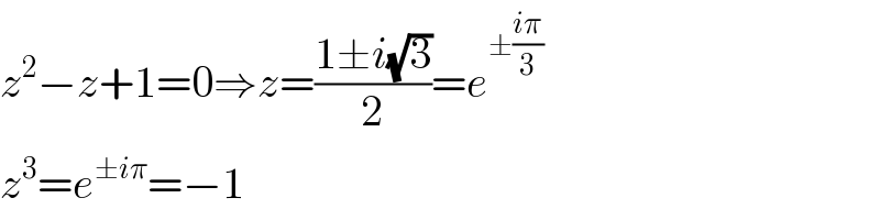 z^2 −z+1=0⇒z=((1±i(√3))/2)=e^(±((iπ)/3))   z^3 =e^(±iπ) =−1  