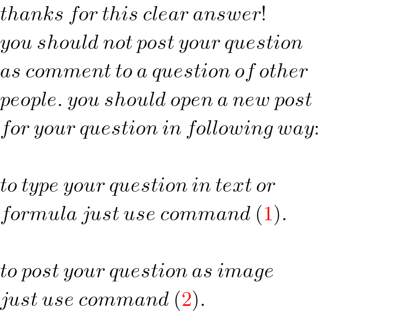thanks for this clear answer!  you should not post your question   as comment to a question of other  people. you should open a new post  for your question in following way:    to type your question in text or  formula just use command (1).    to post your question as image  just use command (2).  