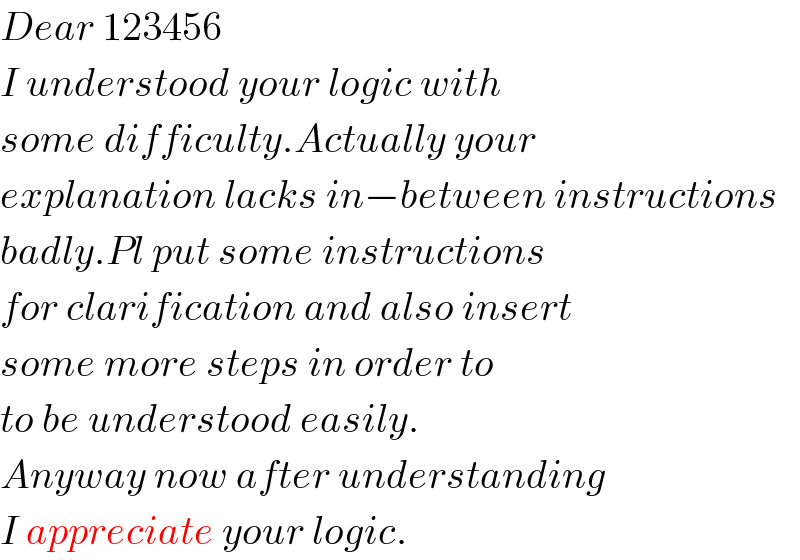 Dear 123456  I understood your logic with   some difficulty.Actually your   explanation lacks in−between instructions  badly.Pl put some instructions   for clarification and also insert   some more steps in order to   to be understood easily.  Anyway now after understanding  I appreciate your logic.  
