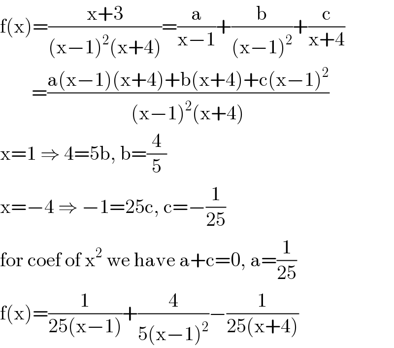 f(x)=((x+3)/((x−1)^2 (x+4)))=(a/(x−1))+(b/((x−1)^2 ))+(c/(x+4))          =((a(x−1)(x+4)+b(x+4)+c(x−1)^2 )/((x−1)^2 (x+4)))  x=1 ⇒ 4=5b, b=(4/5)  x=−4 ⇒ −1=25c, c=−(1/(25))  for coef of x^2  we have a+c=0, a=(1/(25))  f(x)=(1/(25(x−1)))+(4/(5(x−1)^2 ))−(1/(25(x+4)))  