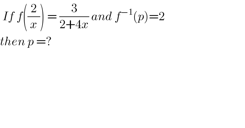  If f((2/x)) = (3/(2+4x)) and f^(−1) (p)=2   then p =?  
