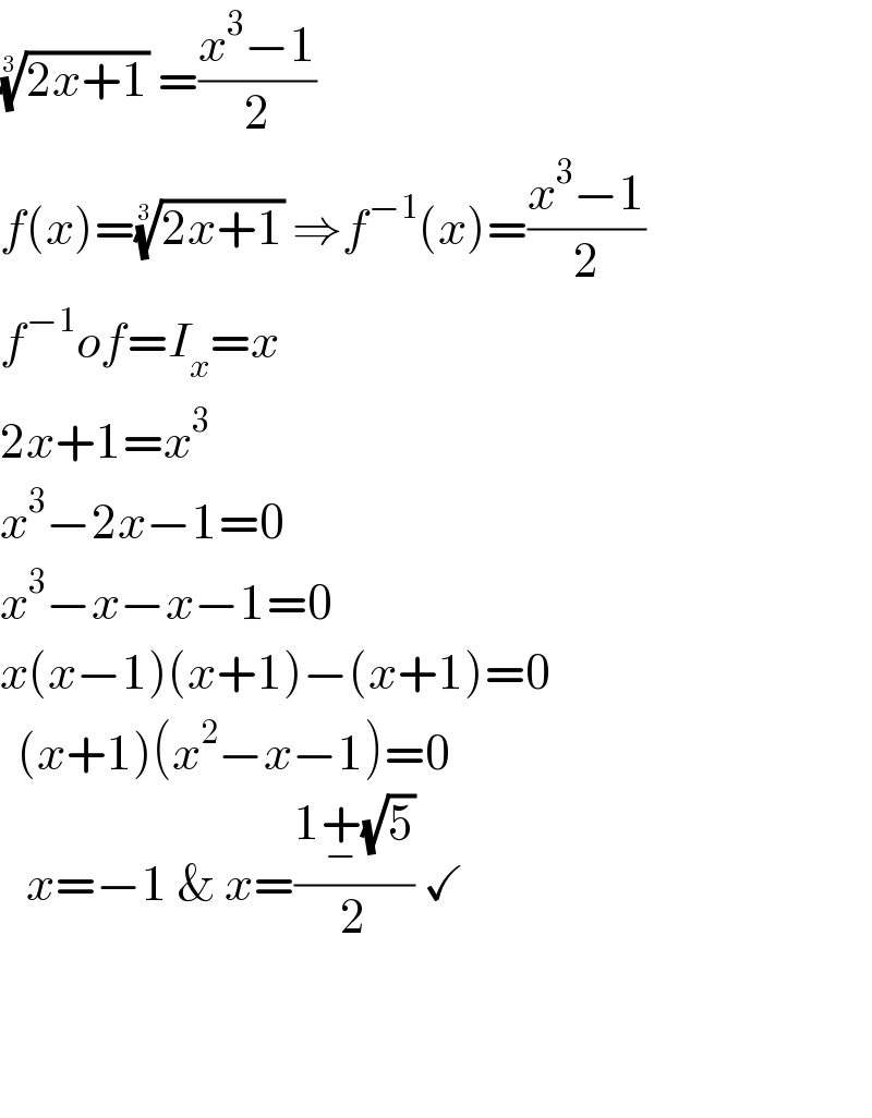 ((2x+1))^(1/3)  =((x^3 −1)/2)  f(x)=((2x+1))^(1/3)  ⇒f^(−1) (x)=((x^3 −1)/2)  f^(−1) of=I_x =x  2x+1=x^3   x^3 −2x−1=0  x^3 −x−x−1=0  x(x−1)(x+1)−(x+1)=0    (x+1)(x^2 −x−1)=0     x=−1 & x=((1+_− (√5))/2) ✓        