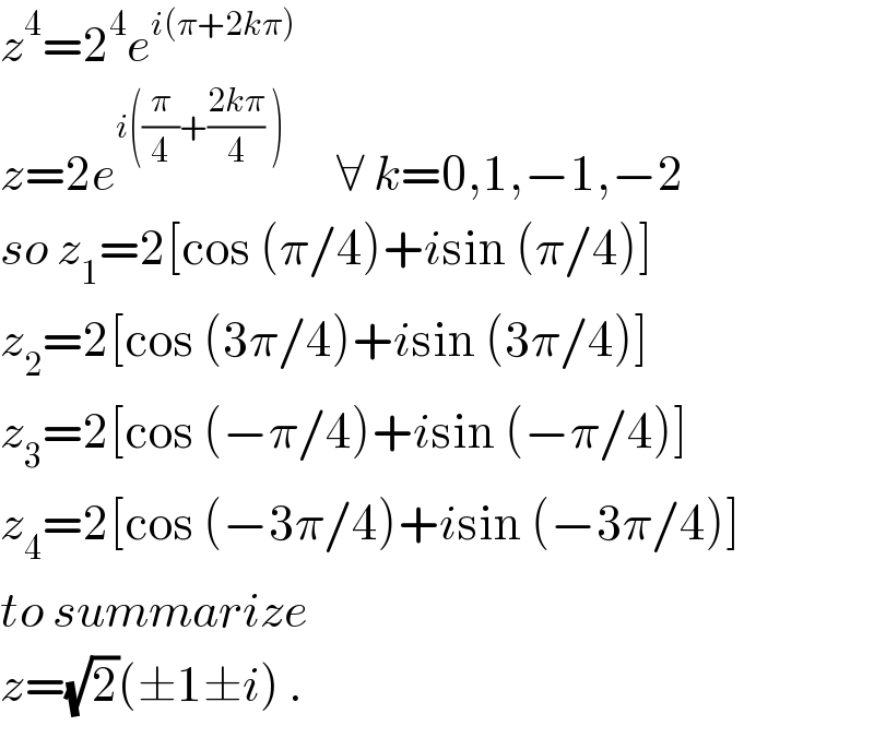 z^4 =2^4 e^(i(π+2kπ))   z=2e^(i((π/4)+((2kπ)/4) ))       ∀ k=0,1,−1,−2  so z_1 =2[cos (π/4)+isin (π/4)]  z_2 =2[cos (3π/4)+isin (3π/4)]  z_3 =2[cos (−π/4)+isin (−π/4)]  z_4 =2[cos (−3π/4)+isin (−3π/4)]  to summarize  z=(√2)(±1±i) .  