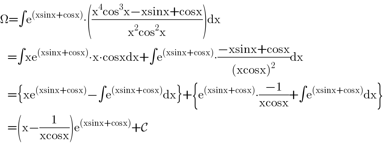Ω=∫e^((xsinx+cosx)) ∙(((x^4 cos^3 x−xsinx+cosx)/(x^2 cos^2 x)))dx     =∫xe^((xsinx+cosx)) ∙x∙cosxdx+∫e^((xsinx+cosx)) ∙((−xsinx+cosx)/((xcosx)^2 ))dx     ={xe^((xsinx+cosx)) −∫e^((xsinx+cosx)) dx}+{e^((xsinx+cosx)) ∙((−1)/(xcosx))+∫e^((xsinx+cosx)) dx}     =(x−(1/(xcosx)))e^((xsinx+cosx)) +C  