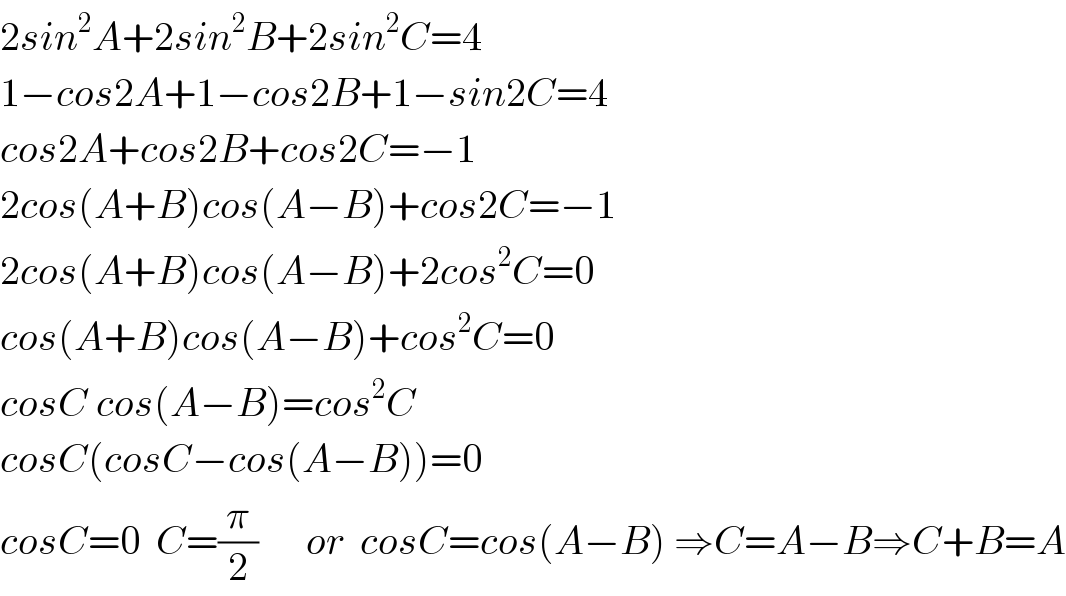 2sin^2 A+2sin^2 B+2sin^2 C=4  1−cos2A+1−cos2B+1−sin2C=4  cos2A+cos2B+cos2C=−1  2cos(A+B)cos(A−B)+cos2C=−1  2cos(A+B)cos(A−B)+2cos^2 C=0  cos(A+B)cos(A−B)+cos^2 C=0  cosC cos(A−B)=cos^2 C  cosC(cosC−cos(A−B))=0  cosC=0  C=(π/2)      or  cosC=cos(A−B) ⇒C=A−B⇒C+B=A  