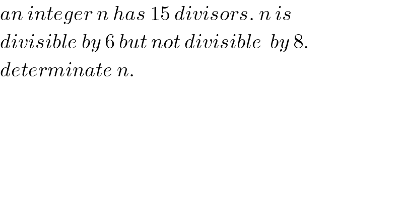 an integer n has 15 divisors. n is  divisible by 6 but not divisible  by 8.  determinate n.  