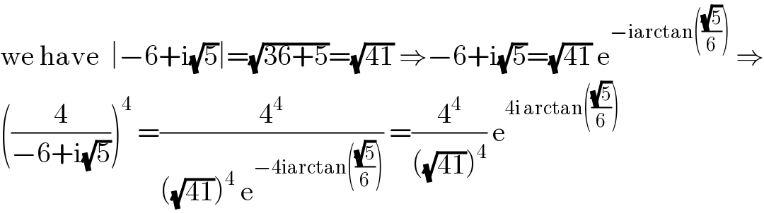 we have  ∣−6+i(√5)∣=(√(36+5))=(√(41)) ⇒−6+i(√5)=(√(41)) e^(−iarctan(((√5)/6)))  ⇒  ((4/(−6+i(√5))))^4  =(4^4 /(((√(41)))^4  e^(−4iarctan(((√5)/6))) )) =(4^4 /(((√(41)))^4 )) e^(4i arctan(((√5)/6)))   
