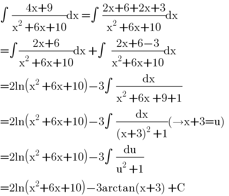 ∫  ((4x+9)/(x^2  +6x+10))dx =∫  ((2x+6+2x+3)/(x^2  +6x+10))dx  =∫ ((2x+6)/(x^2  +6x+10))dx +∫   ((2x+6−3)/(x^2 +6x+10))dx  =2ln(x^2  +6x+10)−3∫  (dx/(x^2  +6x +9+1))  =2ln(x^2  +6x+10)−3∫  (dx/((x+3)^2  +1))(→x+3=u)  =2ln(x^2  +6x+10)−3∫  (du/(u^2  +1))   =2ln(x^2 +6x+10)−3arctan(x+3) +C  