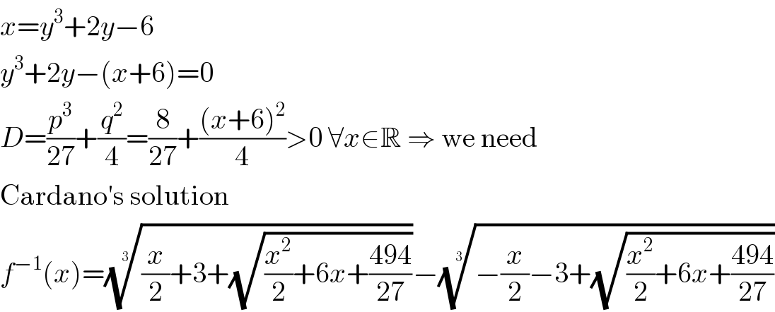 x=y^3 +2y−6  y^3 +2y−(x+6)=0  D=(p^3 /(27))+(q^2 /4)=(8/(27))+(((x+6)^2 )/4)>0 ∀x∈R ⇒ we need  Cardano′s solution  f^(−1) (x)=(((x/2)+3+(√((x^2 /2)+6x+((494)/(27))))))^(1/3) −((−(x/2)−3+(√((x^2 /2)+6x+((494)/(27))))))^(1/3)   
