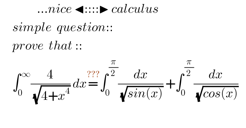                ...nice ◂::::▶ calculus       simple  question::       prove  that ::       ∫_0 ^( ∞) (4/( (√(4+x^4 )))) dx=^(???) ∫_0 ^( (π/2)) (dx/( (√(sin(x))))) +∫_0 ^( (π/2)) (dx/( (√(cos(x)))))  