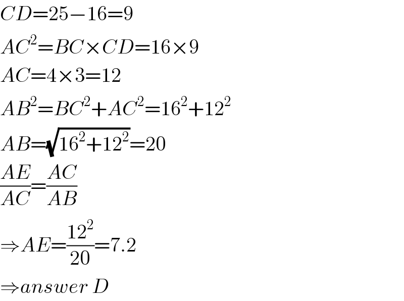CD=25−16=9  AC^2 =BC×CD=16×9  AC=4×3=12  AB^2 =BC^2 +AC^2 =16^2 +12^2   AB=(√(16^2 +12^2 ))=20  ((AE)/(AC))=((AC)/(AB))  ⇒AE=((12^2 )/(20))=7.2  ⇒answer D  