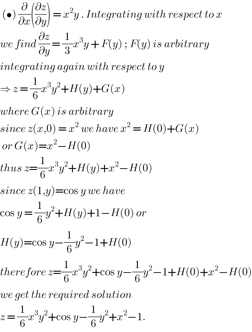  (•) (∂/∂x)((∂z/∂y)) = x^2 y . Integrating with respect to x  we find (∂z/∂y) = (1/3)x^3 y + F(y) ; F(y) is arbitrary  integrating again with respect to y   ⇒ z = (1/6)x^3 y^2 +H(y)+G(x)  where G(x) is arbitrary   since z(x,0) = x^2  we have x^2  = H(0)+G(x)   or G(x)=x^2 −H(0)   thus z=(1/6)x^3 y^2 +H(y)+x^2 −H(0)  since z(1,y)=cos y we have   cos y = (1/6)y^2 +H(y)+1−H(0) or  H(y)=cos y−(1/6)y^2 −1+H(0)  therefore z=(1/6)x^3 y^2 +cos y−(1/6)y^2 −1+H(0)+x^2 −H(0)  we get the required solution   z = (1/6)x^3 y^2 +cos y−(1/6)y^2 +x^2 −1.   