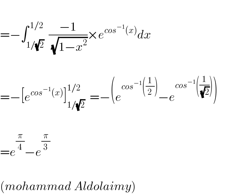   =−∫_(1/(√2)) ^( 1/2)  ((−1)/( (√(1−x^2 ))))×e^(cos^(−1) (x)) dx    =−[e^(cos^(−1) (x)) ]_(1/(√2)) ^(1/2)   =−(e^(cos^(−1) ((1/2))) −e^(cos^(−1) ((1/( (√2))))) )    =e^(π/4) −e^(π/3)     (mohammad Aldolaimy)  