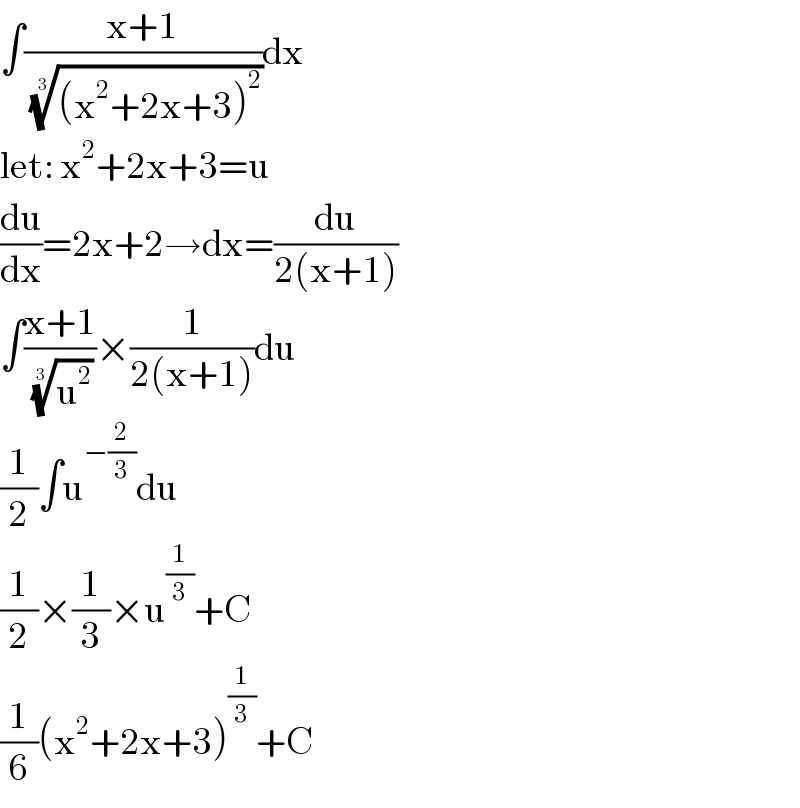 ∫((x+1)/(((x^2 +2x+3)^2 ))^(1/3) )dx  let: x^2 +2x+3=u  (du/dx)=2x+2→dx=(du/(2(x+1)))  ∫((x+1)/(u^2 )^(1/3) )×(1/(2(x+1)))du  (1/2)∫u^(−(2/3)) du  (1/2)×(1/3)×u^(1/3) +C  (1/6)(x^2 +2x+3)^(1/3) +C  
