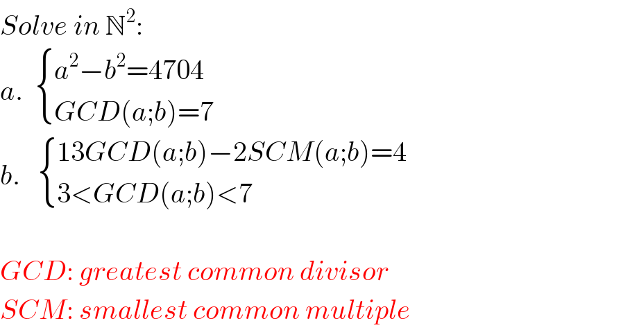 Solve in N^2 :  a.   { ((a^2 −b^2 =4704)),((GCD(a;b)=7)) :}  b.    { ((13GCD(a;b)−2SCM(a;b)=4)),((3<GCD(a;b)<7)) :}    GCD: greatest common divisor  SCM: smallest common multiple  