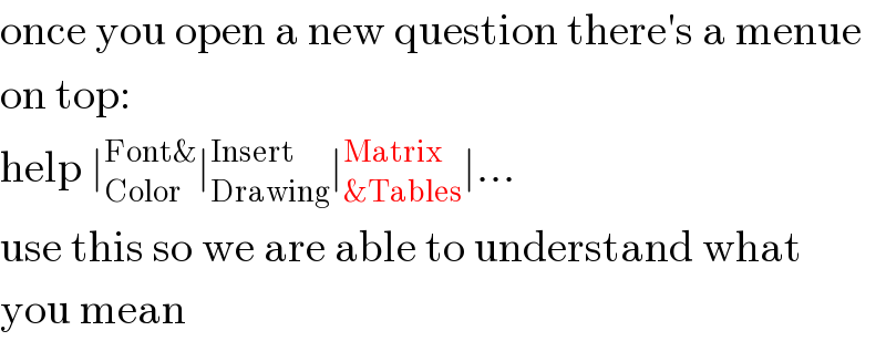 once you open a new question there′s a menue  on top:  help ∣_(Color) ^(Font&) ∣_(Drawing) ^(Insert) ∣_(&Tables) ^(Matrix) ∣...  use this so we are able to understand what  you mean  