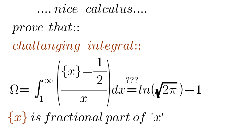                .... nice   calculus....       prove  that::       challanging   integral::      Ω=  ∫_1 ^(  ∞)  ((({x}−(1/2))/x))dx=^(???) ln((√(2π)) )−1     {x} is fractional part of  ′x′  