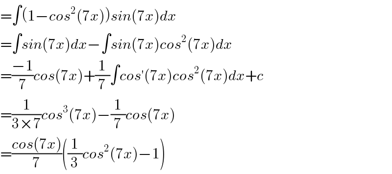 =∫(1−cos^2 (7x))sin(7x)dx  =∫sin(7x)dx−∫sin(7x)cos^2 (7x)dx  =((−1)/7)cos(7x)+(1/7)∫cos′(7x)cos^2 (7x)dx+c  =(1/(3×7))cos^3 (7x)−(1/7)cos(7x)  =((cos(7x))/7)((1/3)cos^2 (7x)−1)  