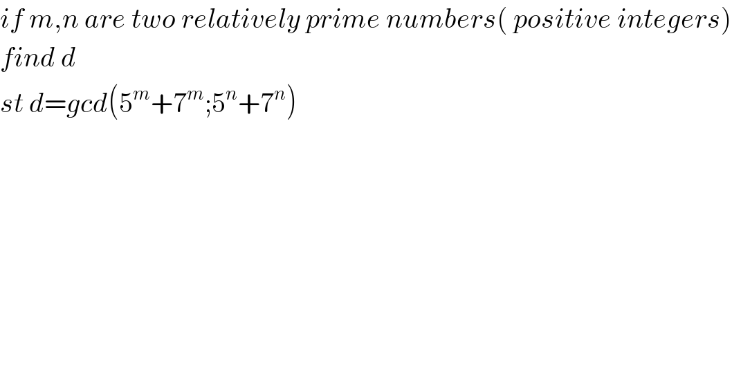 if m,n are two relatively prime numbers( positive integers)  find d  st d=gcd(5^m +7^m ;5^n +7^n )  