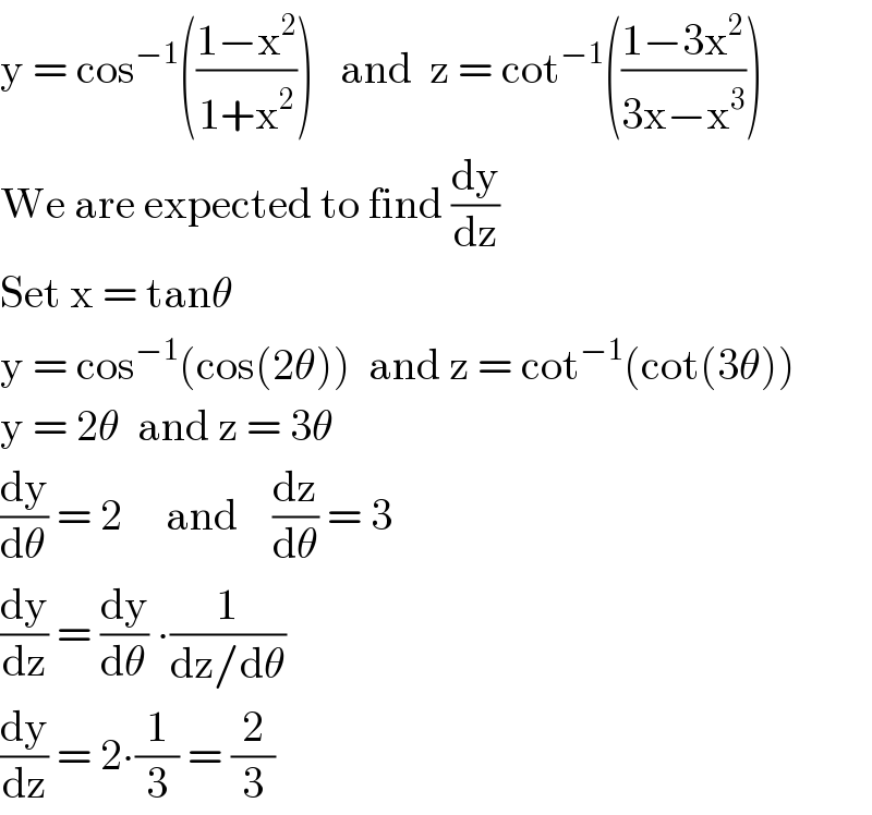 y = cos^(−1) (((1−x^2 )/(1+x^2 )))   and  z = cot^(−1) (((1−3x^2 )/(3x−x^3 )))  We are expected to find (dy/dz)  Set x = tanθ  y = cos^(−1) (cos(2θ))  and z = cot^(−1) (cot(3θ))  y = 2θ  and z = 3θ  (dy/dθ) = 2     and    (dz/dθ) = 3  (dy/dz) = (dy/dθ) ∙(1/(dz/dθ))  (dy/dz) = 2∙(1/3) = (2/3)  